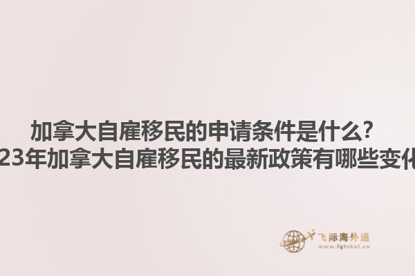 加拿大自雇移民的申请条件是什么？2023年加拿大自雇移民的最新政策有哪些变化？1.jpg