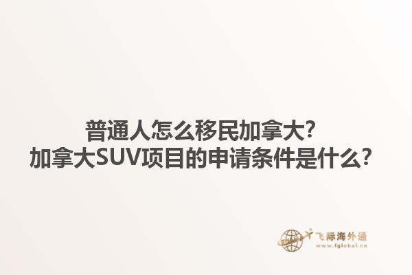 普通人怎么移民加拿大？加拿大SUV项目的申请条件是什么？1.jpg