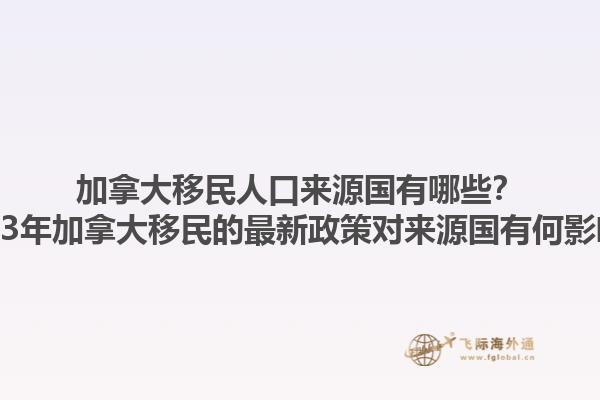 加拿大移民人口来源国有哪些？2023年加拿大移民的最新政策对来源国有何影响？1.jpg