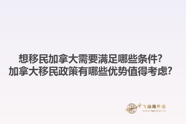 想移民加拿大需要满足哪些条件？加拿大移民政策有哪些优势值得考虑？1.jpg