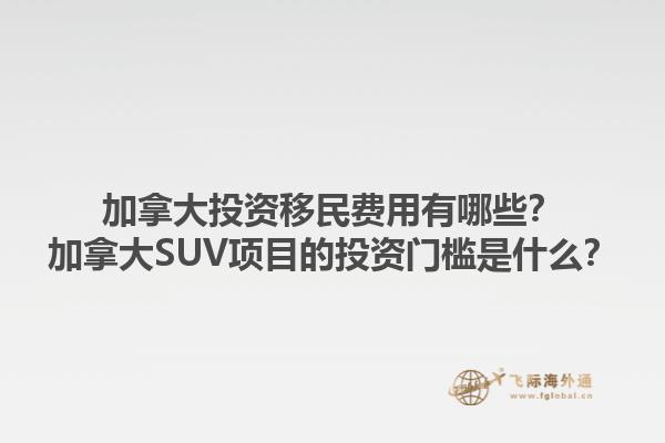 加拿大投资移民费用有哪些？加拿大SUV项目的投资门槛是什么？1.jpg