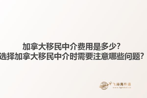 加拿大移民中介费用是多少？选择加拿大移民中介时需要注意哪些问题？1.jpg