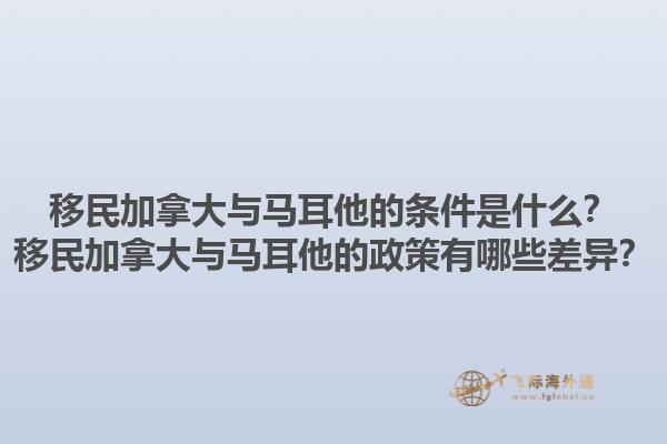 移民加拿大与马耳他的条件是什么？移民加拿大与马耳他的政策有哪些差异？1.jpg