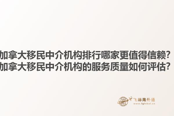 加拿大移民中介机构排行哪家更值得信赖？加拿大移民中介机构的服务质量如何评估？1.jpg