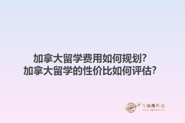 加拿大留学费用如何规划？加拿大留学的性价比如何评估？1.jpg