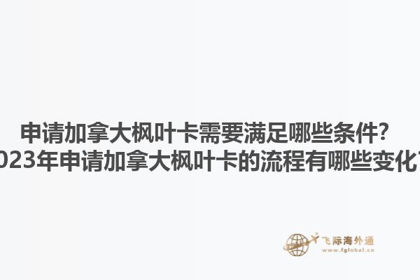 申请加拿大枫叶卡需要满足哪些条件？2023年申请加拿大枫叶卡的流程有哪些变化？1.jpg