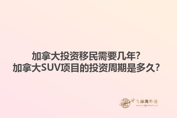 加拿大投资移民需要几年？加拿大SUV项目的投资周期是多久？1.jpg