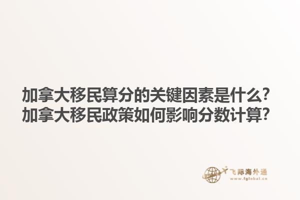 加拿大移民算分的关键因素是什么？加拿大移民政策如何影响分数计算？1.jpg
