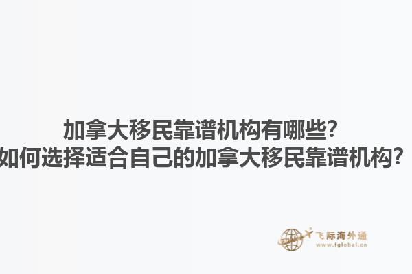 加拿大移民靠谱机构有哪些？如何选择适合自己的加拿大移民靠谱机构？1.jpg