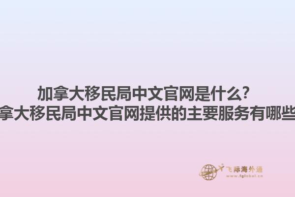 加拿大移民局中文官网是什么？加拿大移民局中文官网提供的主要服务有哪些？1.jpg