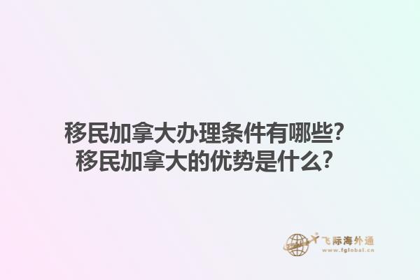 移民加拿大办理条件有哪些？移民加拿大的优势是什么？1.jpg