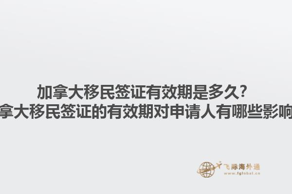 加拿大移民签证有效期是多久？加拿大移民签证的有效期对申请人有哪些影响？1.jpg