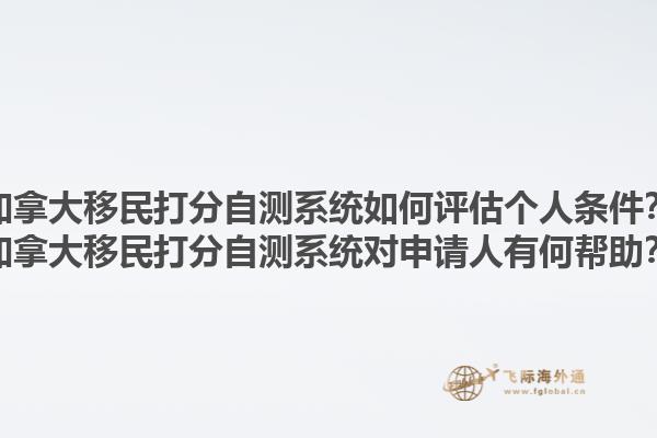 加拿大移民打分自测系统如何评估个人条件？加拿大移民打分自测系统对申请人有何帮助？1.jpg