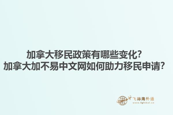 加拿大移民政策有哪些变化？加拿大加不易中文网如何助力移民申请？1.jpg
