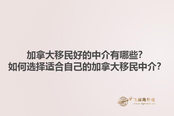 加拿大移民好的中介有哪些？如何选择适合自己的加拿大移民中介？1.jpg