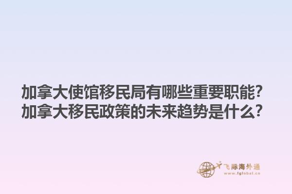 加拿大使馆移民局有哪些重要职能？加拿大移民政策的未来趋势是什么？1.jpg
