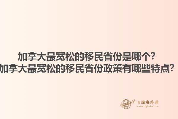 加拿大最宽松的移民省份是哪个？加拿大最宽松的移民省份政策有哪些特点？1.jpg