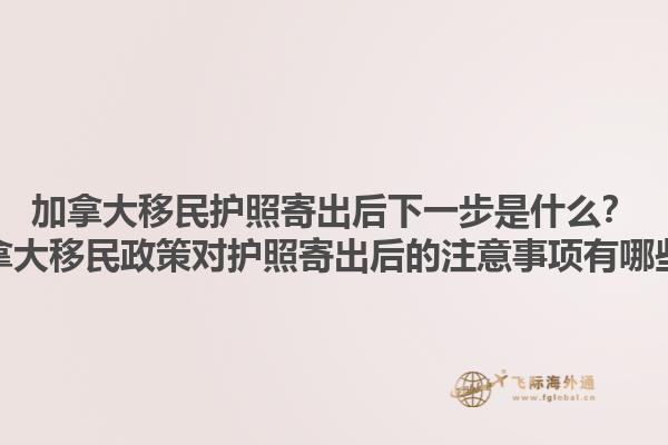 加拿大移民护照寄出后下一步是什么？加拿大移民政策对护照寄出后的注意事项有哪些？1.jpg