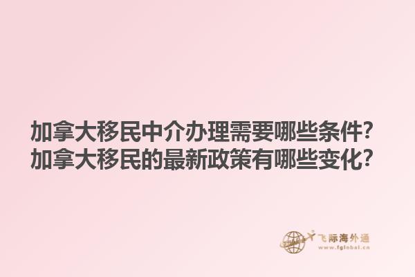加拿大移民中介办理需要哪些条件？加拿大移民的最新政策有哪些变化？1.jpg