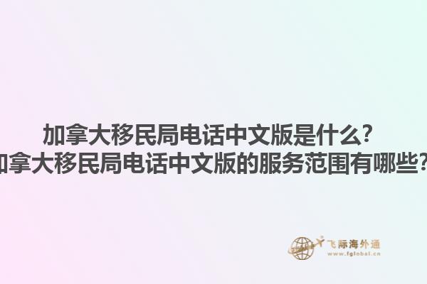 加拿大移民局电话中文版是什么？加拿大移民局电话中文版的服务范围有哪些？1.jpg