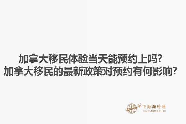 加拿大移民体验当天能预约上吗？加拿大移民的最新政策对预约有何影响？1.jpg