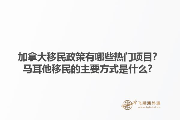 加拿大移民政策有哪些热门项目？马耳他移民的主要方式是什么？1.jpg