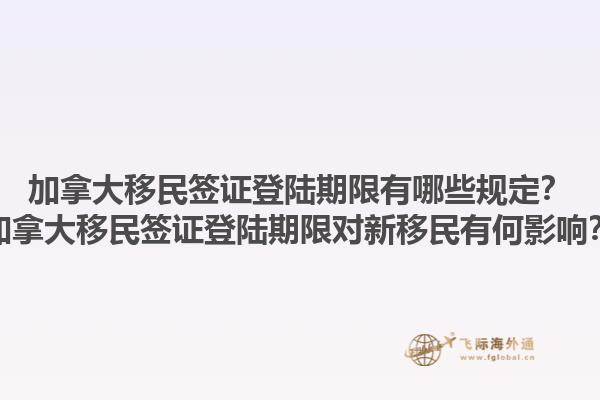 加拿大移民签证登陆期限有哪些规定？加拿大移民签证登陆期限对新移民有何影响？1.jpg
