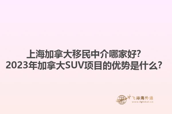 上海加拿大移民中介哪家好？2023年加拿大SUV项目的优势是什么？1.jpg