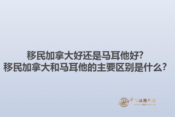 移民加拿大好还是马耳他好？移民加拿大和马耳他的主要区别是什么？1.jpg