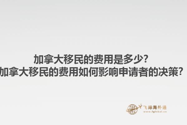 加拿大移民的费用是多少？加拿大移民的费用如何影响申请者的决策？1.jpg