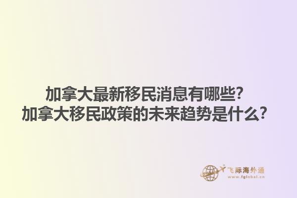加拿大最新移民消息有哪些？加拿大移民政策的未来趋势是什么？1.jpg