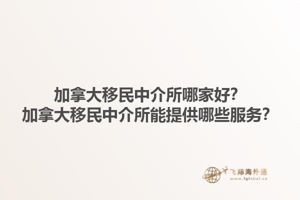 加拿大移民中介所哪家好？加拿大移民中介所能提供哪些服务？1.jpg