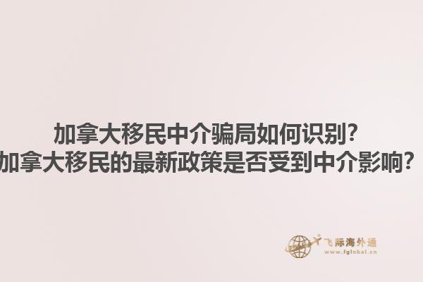 加拿大移民中介骗局如何识别？加拿大移民的最新政策是否受到中介影响？1.jpg