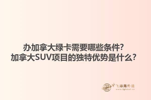 办加拿大绿卡需要哪些条件？加拿大SUV项目的独特优势是什么？1.jpg