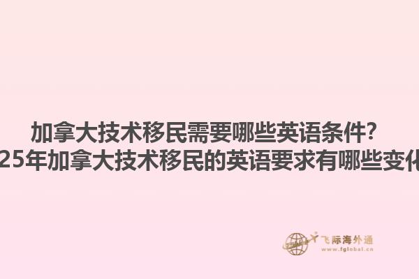 加拿大技术移民需要哪些英语条件？2025年加拿大技术移民的英语要求有哪些变化？1.jpg