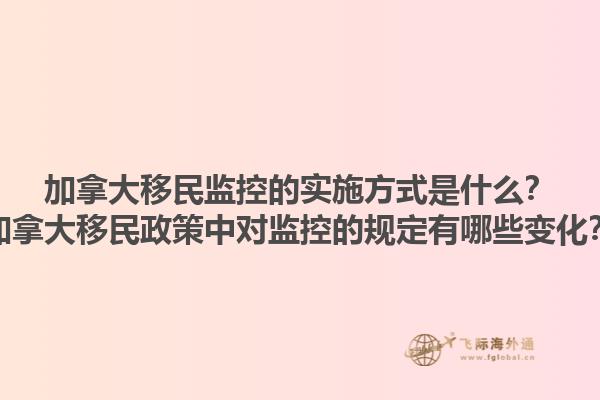加拿大移民监控的实施方式是什么？加拿大移民政策中对监控的规定有哪些变化？1.jpg
