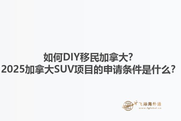 如何DIY移民加拿大？2025加拿大SUV项目的申请条件是什么？1.jpg