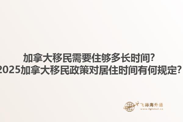 加拿大移民需要住够多长时间？2025加拿大移民政策对居住时间有何规定？1.jpg