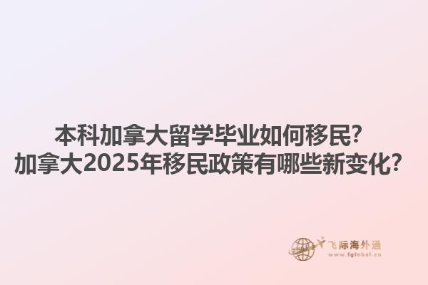 本科加拿大留学毕业如何移民？加拿大2025年移民政策有哪些新变化？