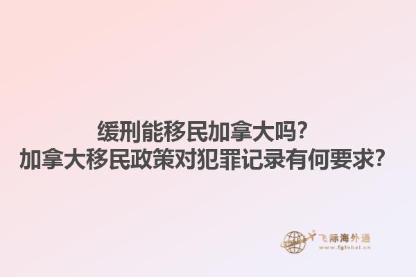 缓刑能移民加拿大吗？加拿大移民政策对犯罪记录有何要求？