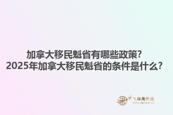 加拿大移民魁省有哪些政策？2025年加拿大移民魁省的条件是什么？1.jpg