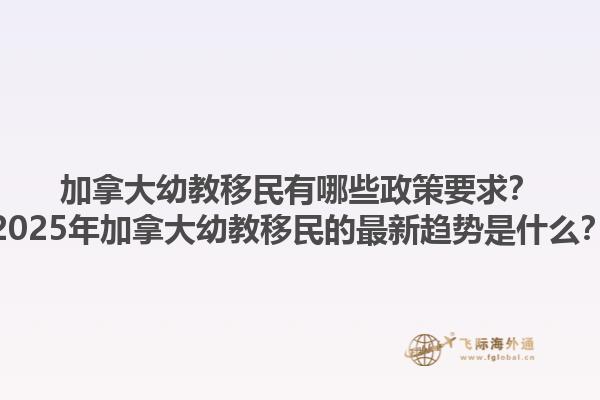 加拿大幼教移民有哪些政策要求？2025年加拿大幼教移民的最新趋势是什么？1.jpg