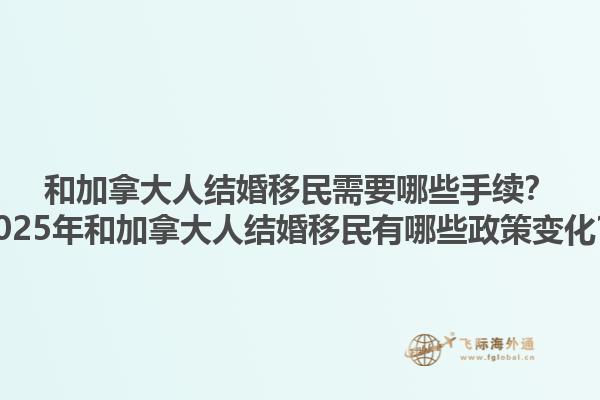 和加拿大人结婚移民需要哪些手续？2025年和加拿大人结婚移民有哪些政策变化？1.jpg