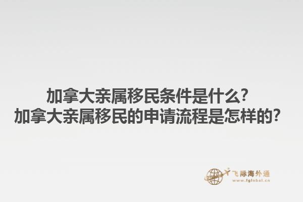 加拿大亲属移民条件是什么？加拿大亲属移民的申请流程是怎样的？1.jpg