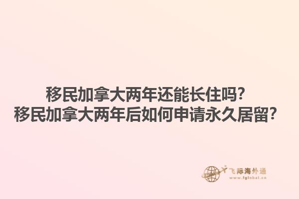 移民加拿大两年还能长住吗？移民加拿大两年后如何申请永久居留？1.jpg