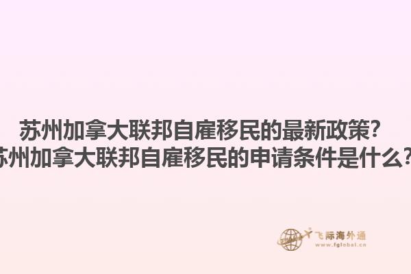 苏州加拿大联邦自雇移民的最新政策？苏州加拿大联邦自雇移民的申请条件是什么？1.jpg