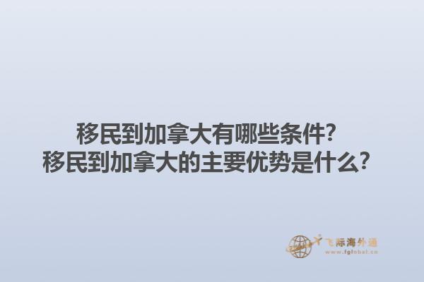 移民到加拿大有哪些条件？移民到加拿大的主要优势是什么？1.jpg
