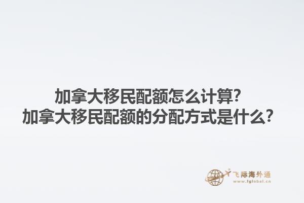 加拿大移民配额怎么计算？加拿大移民配额的分配方式是什么？1.jpg