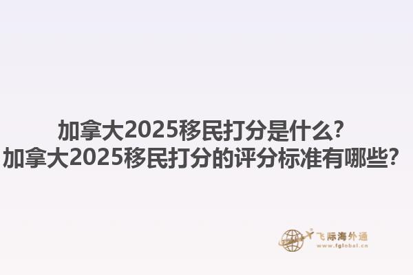 加拿大2025移民打分是什么？加拿大2025移民打分的评分标准有哪些？1.jpg