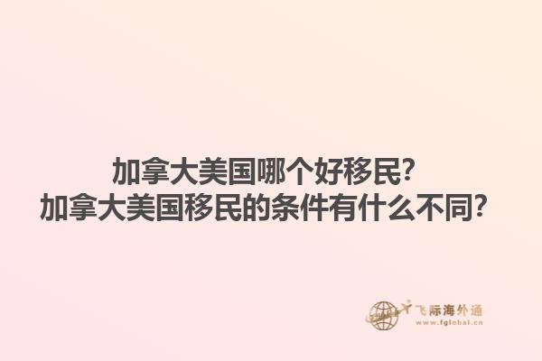 加拿大美国哪个好移民？加拿大美国移民的条件有什么不同？1.jpg